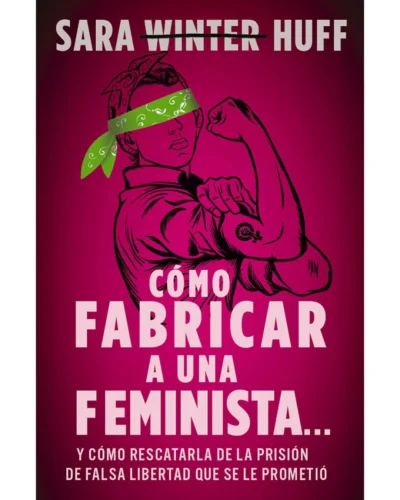 Cómo Fabricar a una Feminista: y cómo rescatarla de la prisión de falsa libertad que se le prometió | Sara Huff