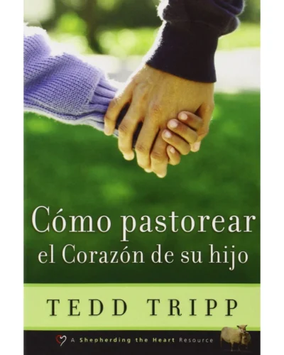 Cómo Pastorear el Corazón de Tu Hijo - Tedd Tripp